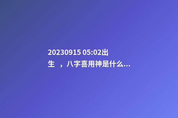 2023.09.15 05:02出生，八字喜用神是什么，推薦2個好聽的名字